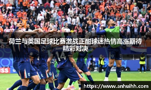 荷兰与英国足球比赛激战正酣球迷热情高涨期待精彩对决