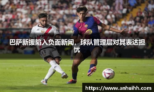 巴萨新援陷入负面新闻，球队管理层对其表达担忧