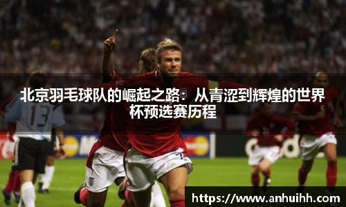 北京羽毛球队的崛起之路:从青涩到辉煌的世界杯预选赛历程