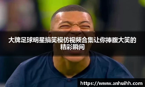 大牌足球明星搞笑模仿视频合集让你捧腹大笑的精彩瞬间